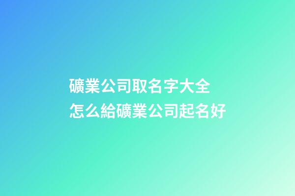 礦業公司取名字大全 怎么給礦業公司起名好